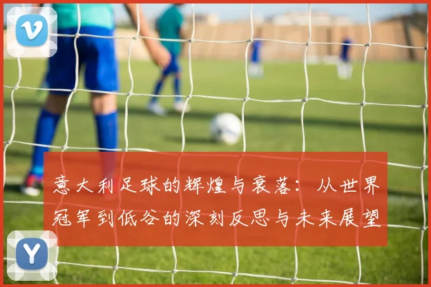 意大利足球的辉煌与衰落:从世界冠军到低谷的深刻反思与未来展望