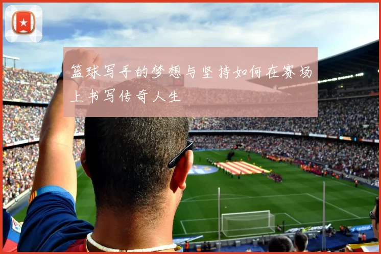 篮球写手的梦想与坚持如何在赛场上书写传奇人生