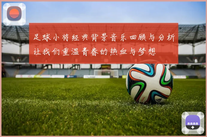 足球小将经典背景音乐回顾与分析让我们重温青春的热血与梦想