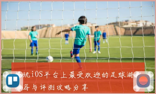 畅玩iOS平台上最受欢迎的足球游戏推荐与评测攻略分享