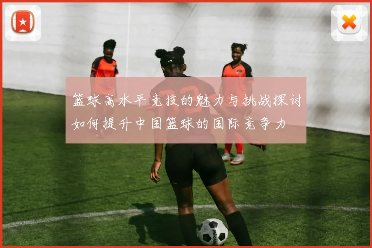 篮球高水平竞技的魅力与挑战探讨如何提升中国篮球的国际竞争力