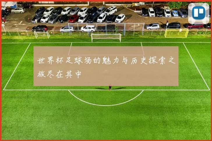 世界杯足球场的魅力与历史探索之旅尽在其中