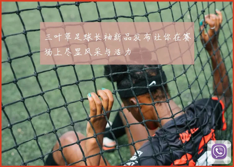 三叶草足球长袖新品发布让你在赛场上尽显风采与活力