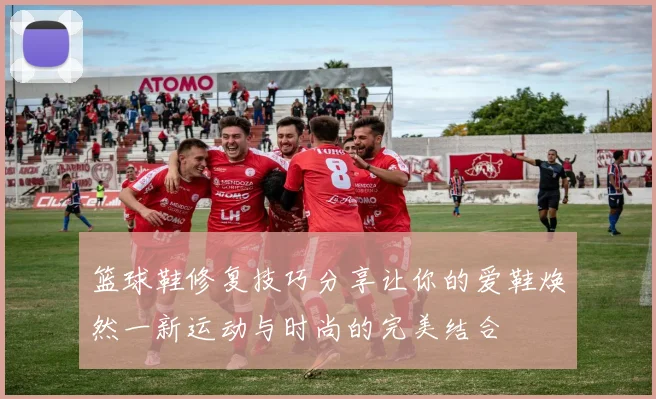 篮球鞋修复技巧分享让你的爱鞋焕然一新运动与时尚的完美结合