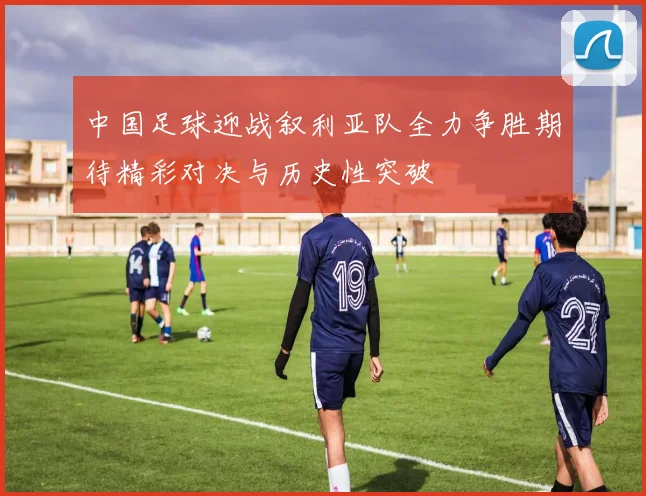 中国足球迎战叙利亚队全力争胜期待精彩对决与历史性突破
