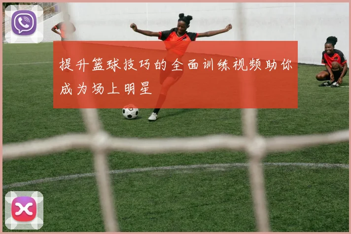 提升篮球技巧的全面训练视频助你成为场上明星
