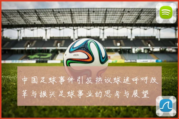 中国足球事件引发热议球迷呼吁改革与振兴足球事业的思考与展望