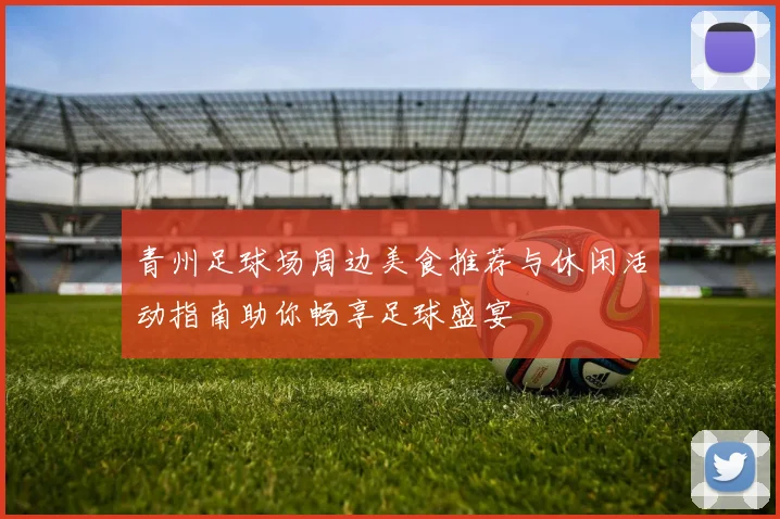 青州足球场周边美食推荐与休闲活动指南助你畅享足球盛宴
