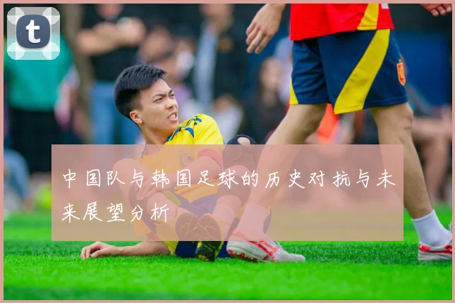 中国队与韩国足球的历史对抗与未来展望分析