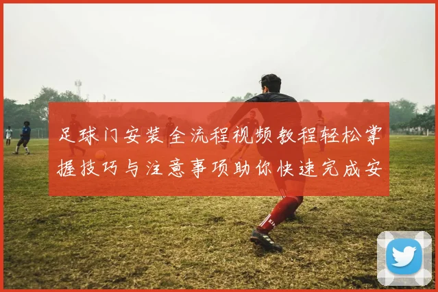 足球门安装全流程视频教程轻松掌握技巧与注意事项助你快速完成安装