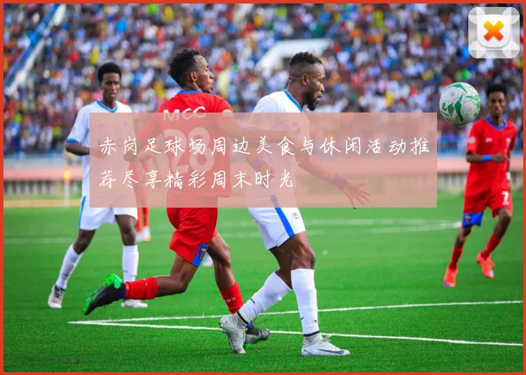 赤岗足球场周边美食与休闲活动推荐尽享精彩周末时光