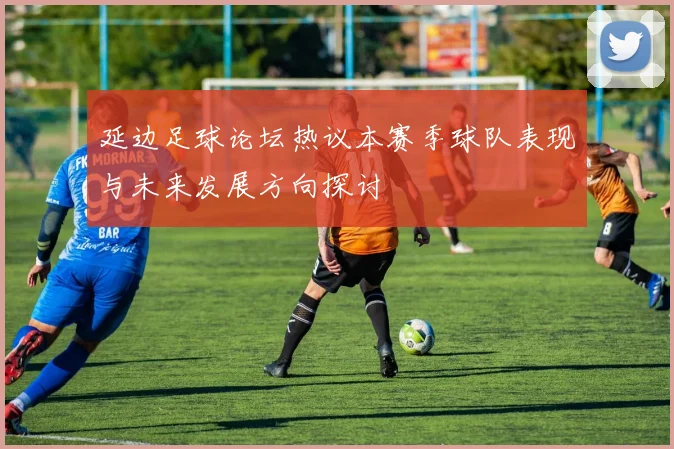 延边足球论坛热议本赛季球队表现与未来发展方向探讨
