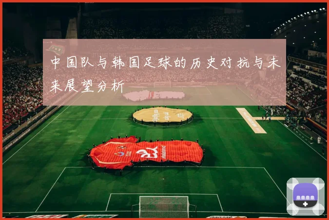 中国队与韩国足球的历史对抗与未来展望分析