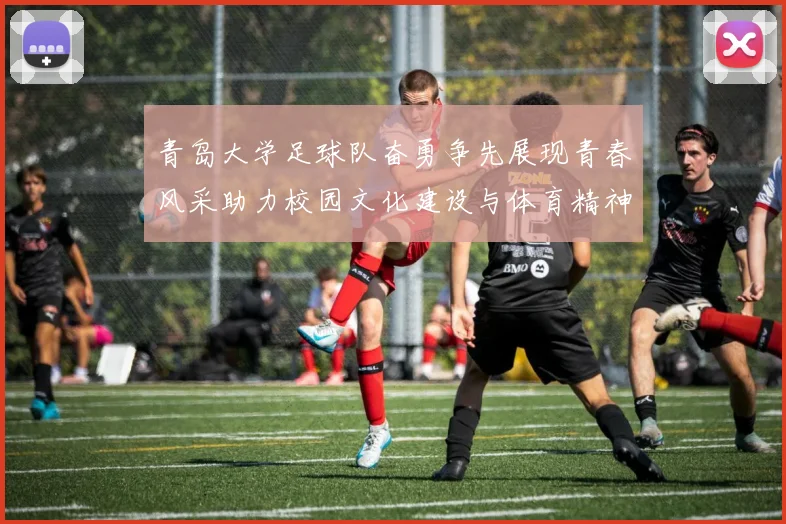 青岛大学足球队奋勇争先展现青春风采助力校园文化建设与体育精神传播