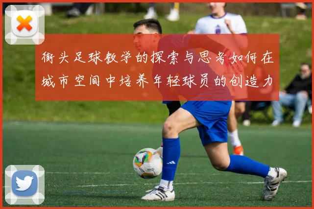街头足球教学的探索与思考如何在城市空间中培养年轻球员的创造力与团队精神